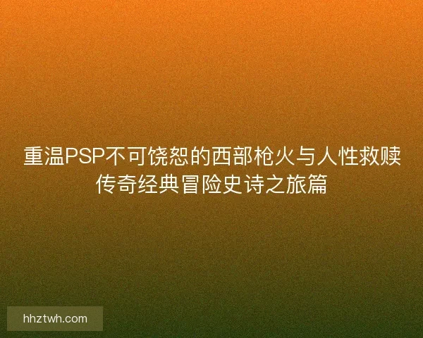 重温PSP不可饶恕的西部枪火与人性救赎传奇经典冒险史诗之旅篇