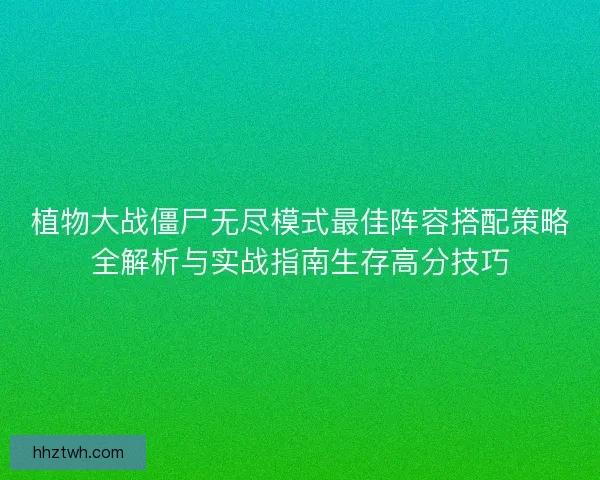 植物大战僵尸无尽模式最佳阵容搭配策略全解析与实战指南生存高分技巧