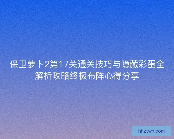 保卫萝卜2第17关通关技巧与隐藏彩蛋全解析攻略终极布阵心得分享