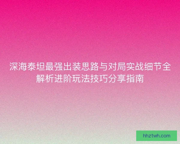 深海泰坦最强出装思路与对局实战细节全解析进阶玩法技巧分享指南