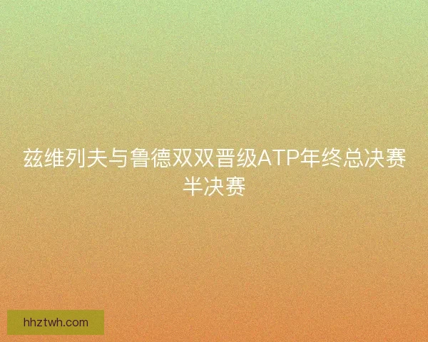 兹维列夫与鲁德双双晋级ATP年终总决赛半决赛