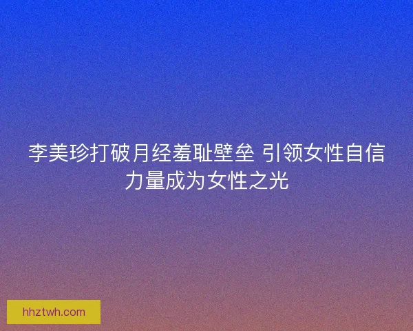 李美珍打破月经羞耻壁垒 引领女性自信力量成为女性之光