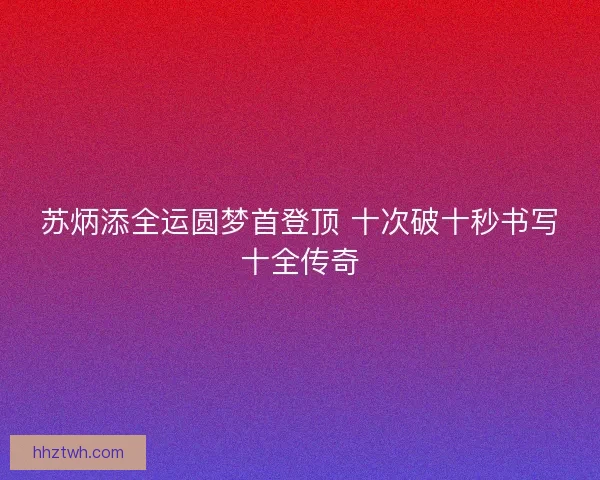 苏炳添全运圆梦首登顶 十次破十秒书写十全传奇