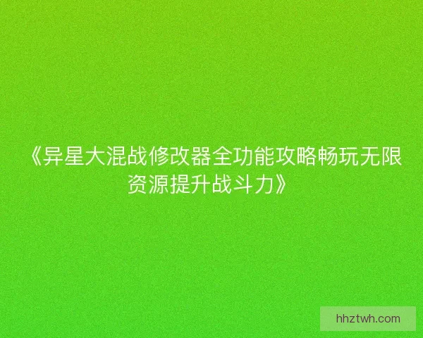 《异星大混战修改器全功能攻略畅玩无限资源提升战斗力》
